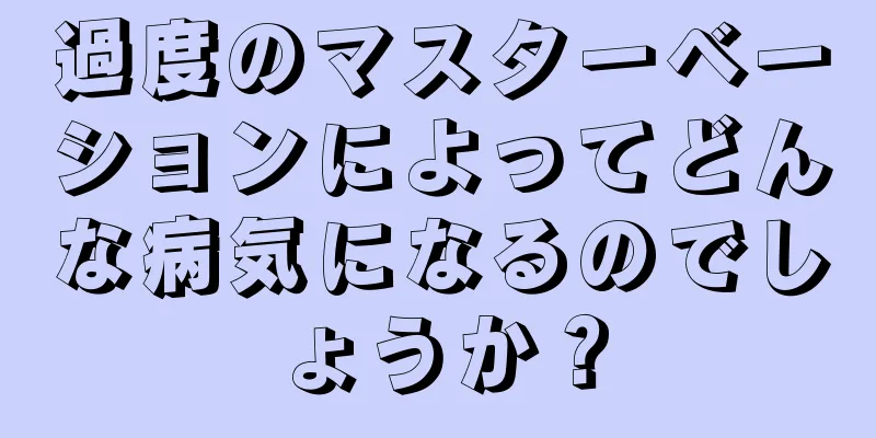 過度のマスターベーションによってどんな病気になるのでしょうか？