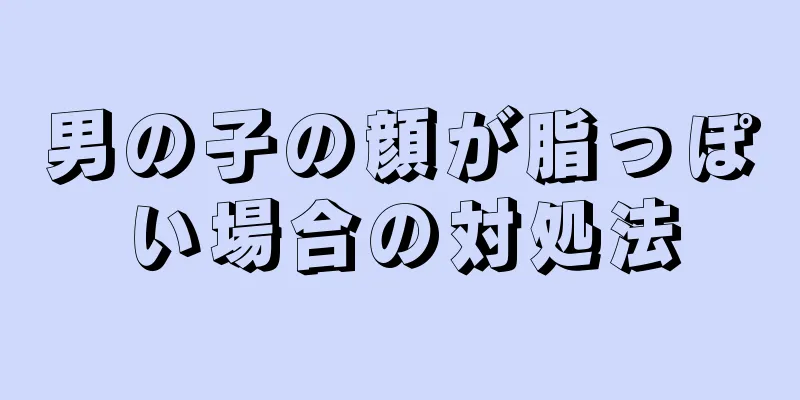 男の子の顔が脂っぽい場合の対処法
