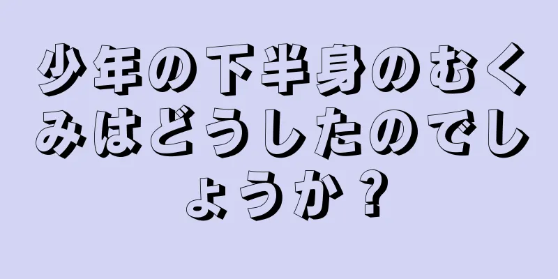 少年の下半身のむくみはどうしたのでしょうか？