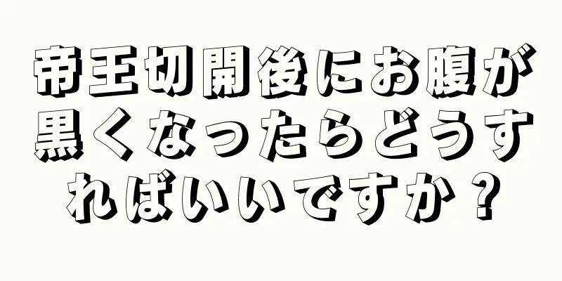 帝王切開後にお腹が黒くなったらどうすればいいですか？