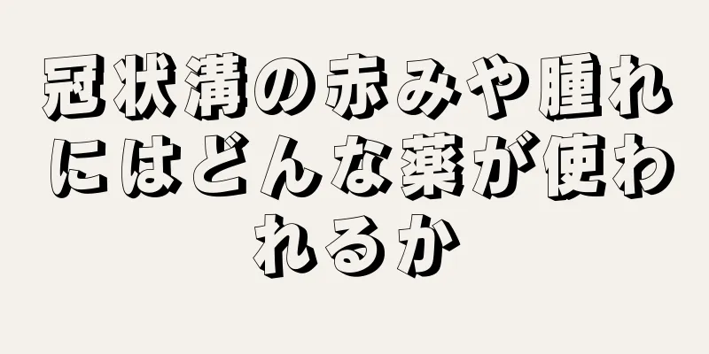 冠状溝の赤みや腫れにはどんな薬が使われるか
