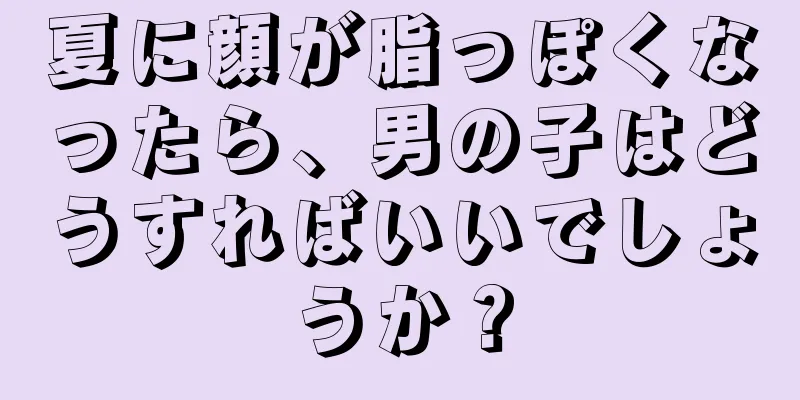 夏に顔が脂っぽくなったら、男の子はどうすればいいでしょうか？