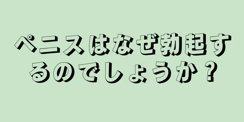 ペニスはなぜ勃起するのでしょうか？