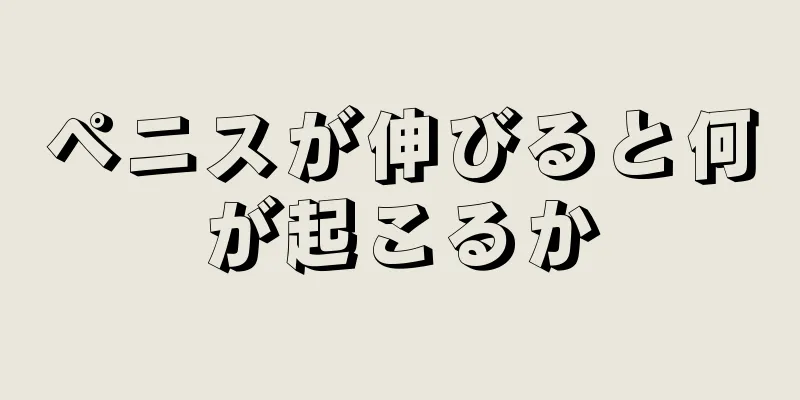 ペニスが伸びると何が起こるか