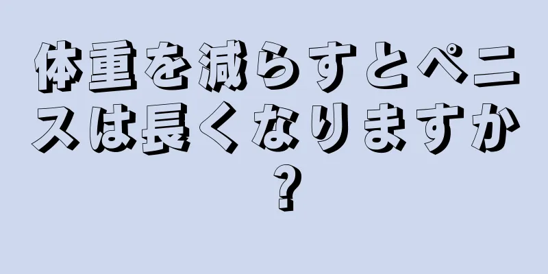 体重を減らすとペニスは長くなりますか？