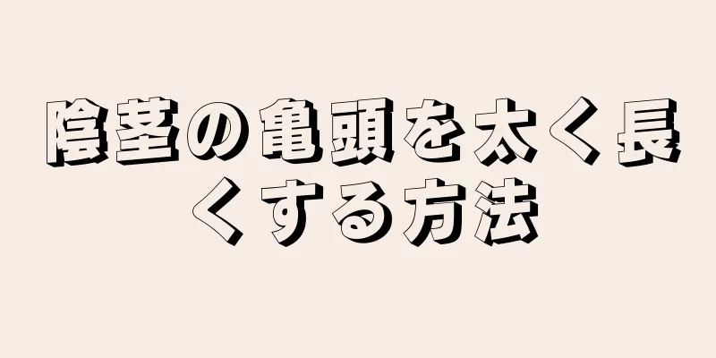 陰茎の亀頭を太く長くする方法