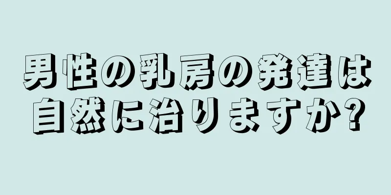 男性の乳房の発達は自然に治りますか?