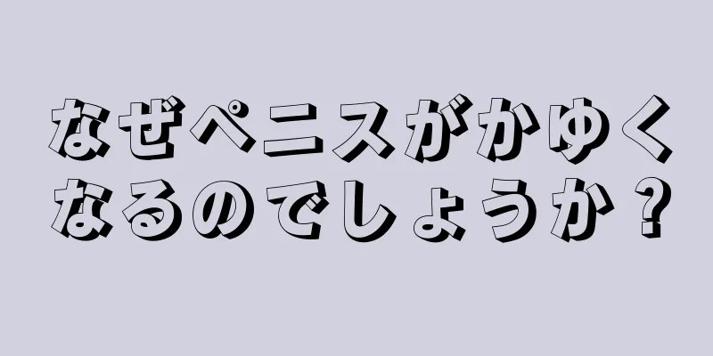 なぜペニスがかゆくなるのでしょうか？