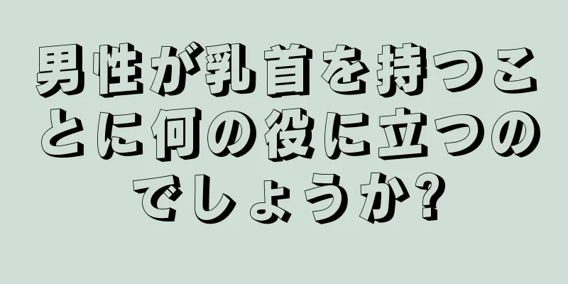 男性が乳首を持つことに何の役に立つのでしょうか?