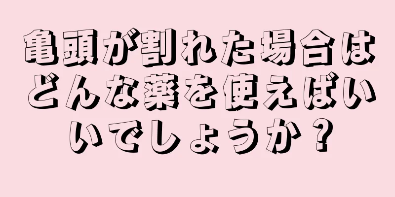 亀頭が割れた場合はどんな薬を使えばいいでしょうか？