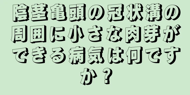 陰茎亀頭の冠状溝の周囲に小さな肉芽ができる病気は何ですか？