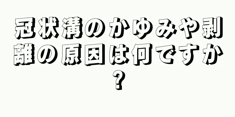 冠状溝のかゆみや剥離の原因は何ですか?