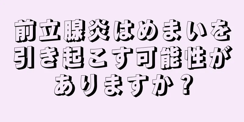 前立腺炎はめまいを引き起こす可能性がありますか？