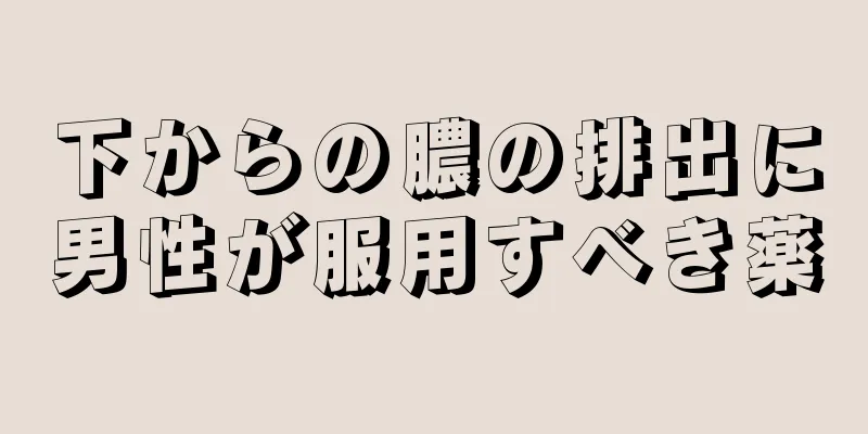 下からの膿の排出に男性が服用すべき薬