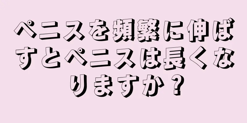 ペニスを頻繁に伸ばすとペニスは長くなりますか？