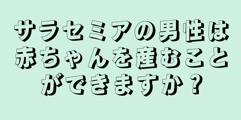 サラセミアの男性は赤ちゃんを産むことができますか？