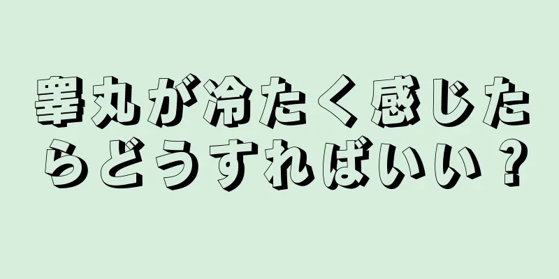 睾丸が冷たく感じたらどうすればいい？