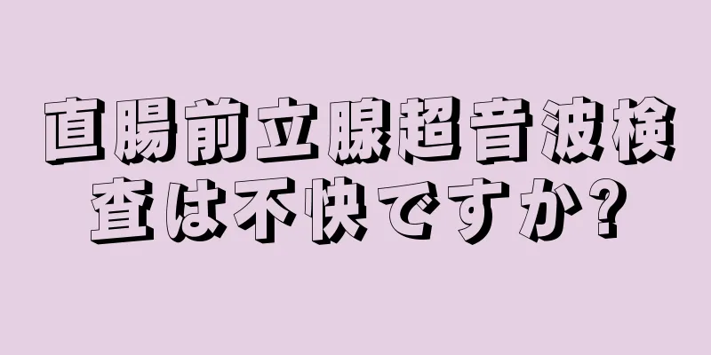 直腸前立腺超音波検査は不快ですか?