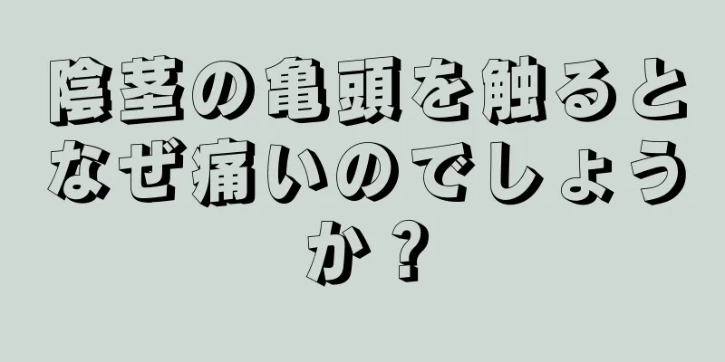 陰茎の亀頭を触るとなぜ痛いのでしょうか？