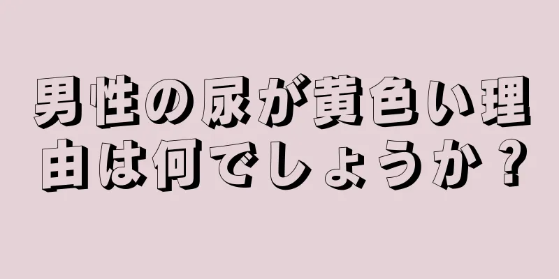 男性の尿が黄色い理由は何でしょうか？