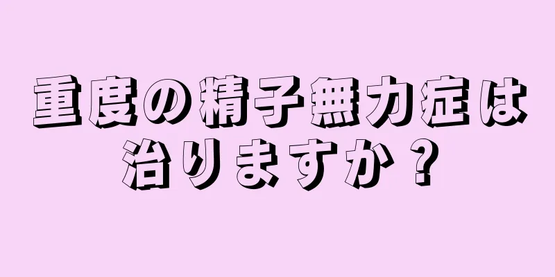 重度の精子無力症は治りますか？