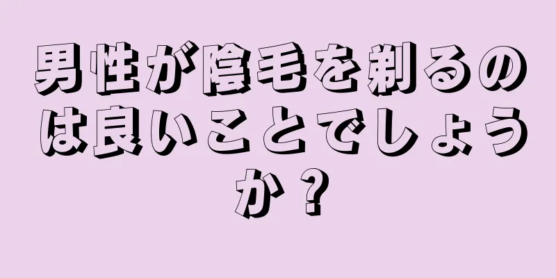 男性が陰毛を剃るのは良いことでしょうか？