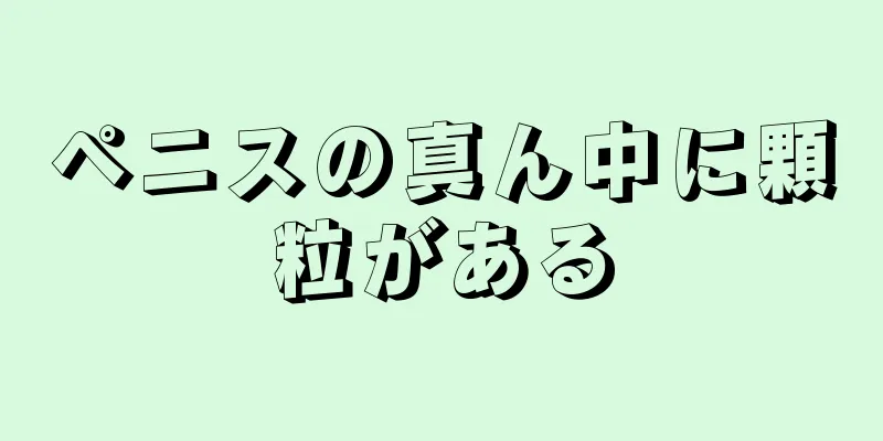 ペニスの真ん中に顆粒がある