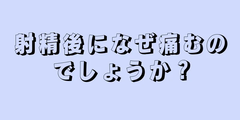 射精後になぜ痛むのでしょうか？