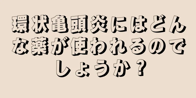 環状亀頭炎にはどんな薬が使われるのでしょうか？