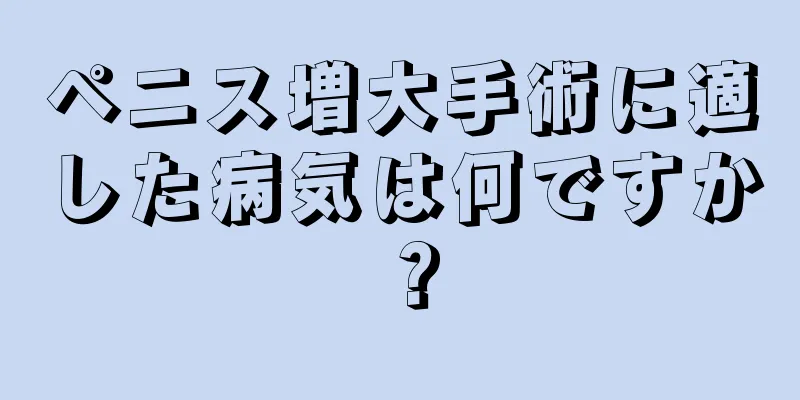 ペニス増大手術に適した病気は何ですか？