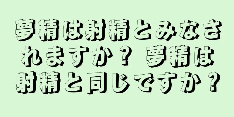 夢精は射精とみなされますか？ 夢精は射精と同じですか？