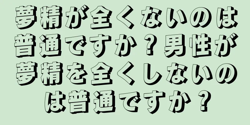 夢精が全くないのは普通ですか？男性が夢精を全くしないのは普通ですか？