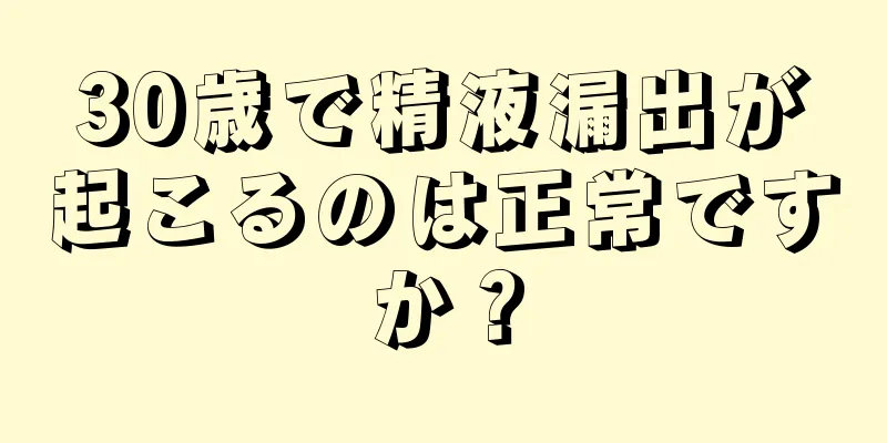 30歳で精液漏出が起こるのは正常ですか？