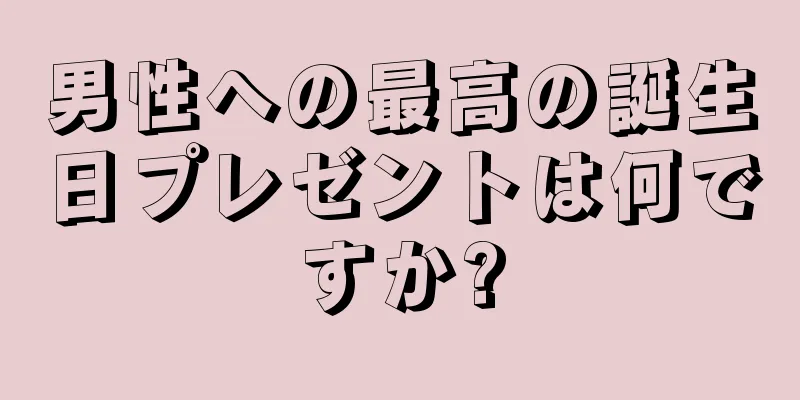 男性への最高の誕生日プレゼントは何ですか?