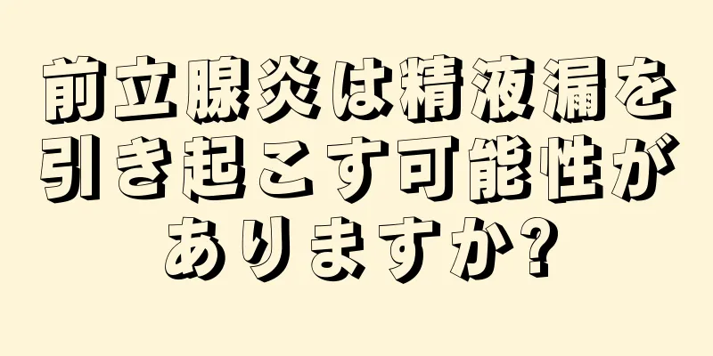 前立腺炎は精液漏を引き起こす可能性がありますか?