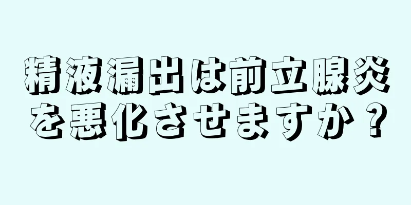 精液漏出は前立腺炎を悪化させますか？
