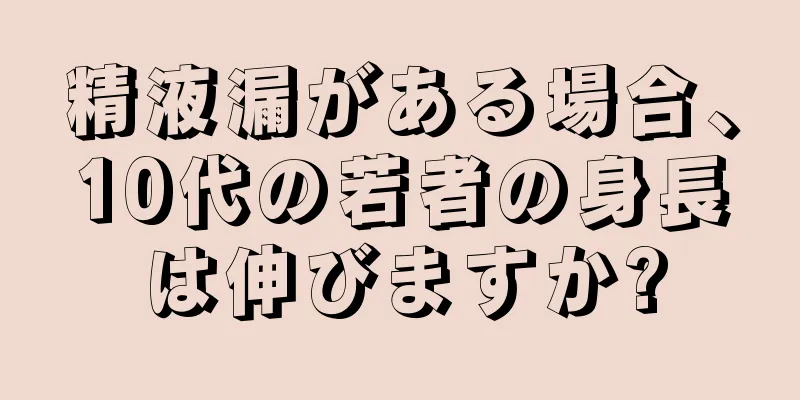 精液漏がある場合、10代の若者の身長は伸びますか?