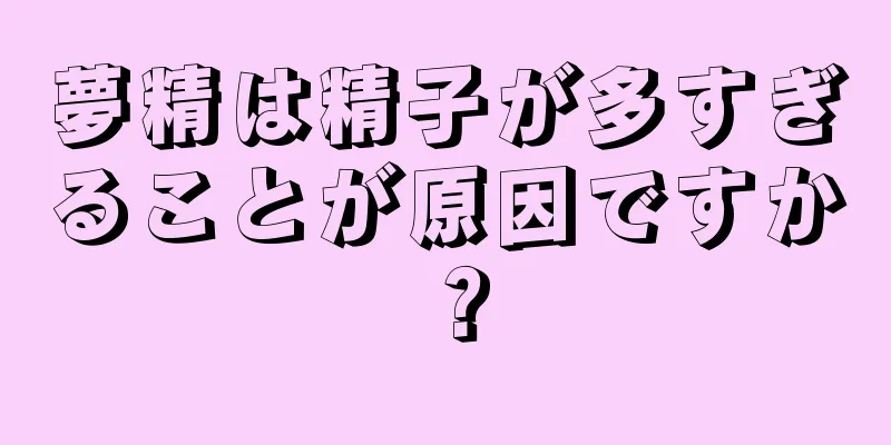 夢精は精子が多すぎることが原因ですか？
