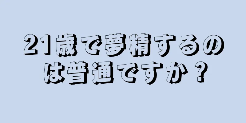 21歳で夢精するのは普通ですか？
