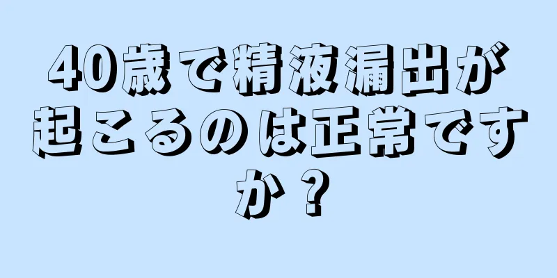 40歳で精液漏出が起こるのは正常ですか？