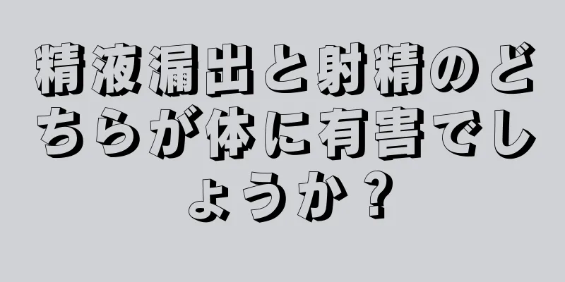 精液漏出と射精のどちらが体に有害でしょうか？
