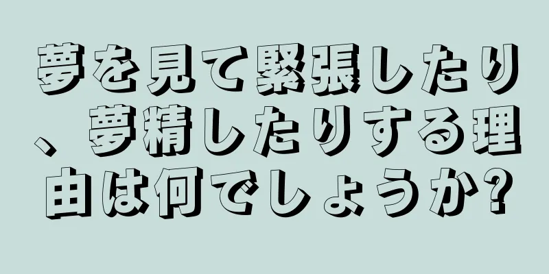 夢を見て緊張したり、夢精したりする理由は何でしょうか?