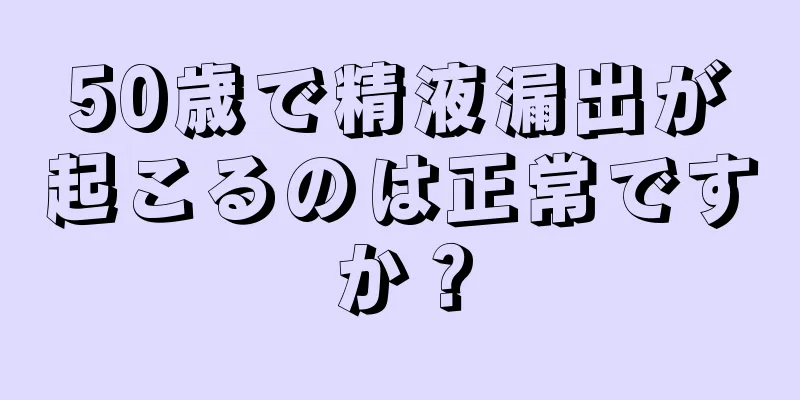 50歳で精液漏出が起こるのは正常ですか？