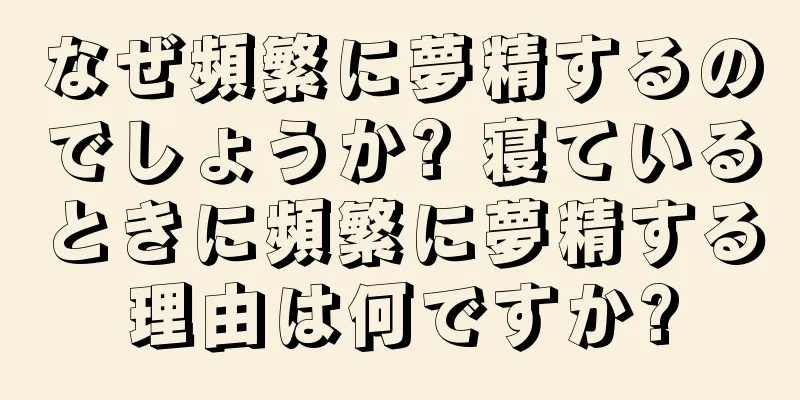 なぜ頻繁に夢精するのでしょうか? 寝ているときに頻繁に夢精する理由は何ですか?