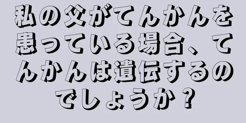 私の父がてんかんを患っている場合、てんかんは遺伝するのでしょうか？