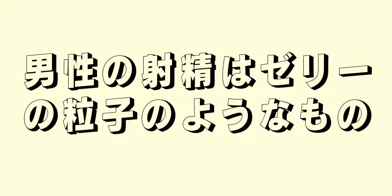 男性の射精はゼリーの粒子のようなもの