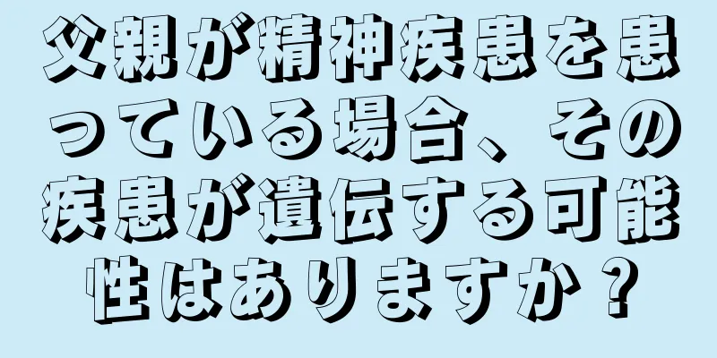 父親が精神疾患を患っている場合、その疾患が遺伝する可能性はありますか？