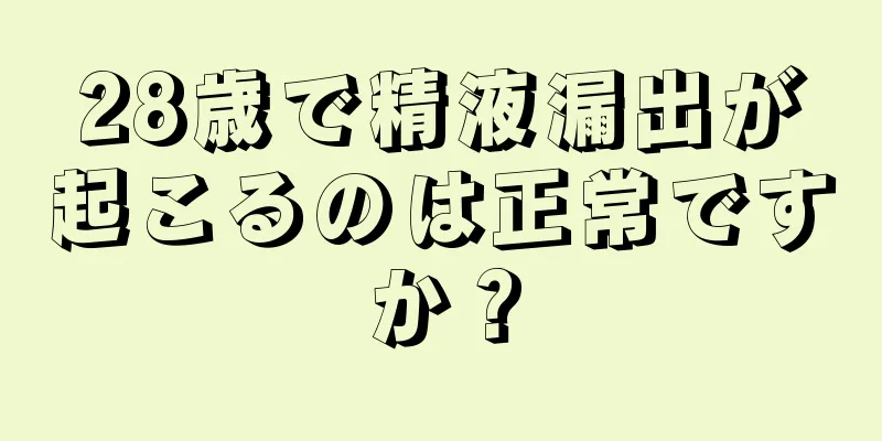 28歳で精液漏出が起こるのは正常ですか？