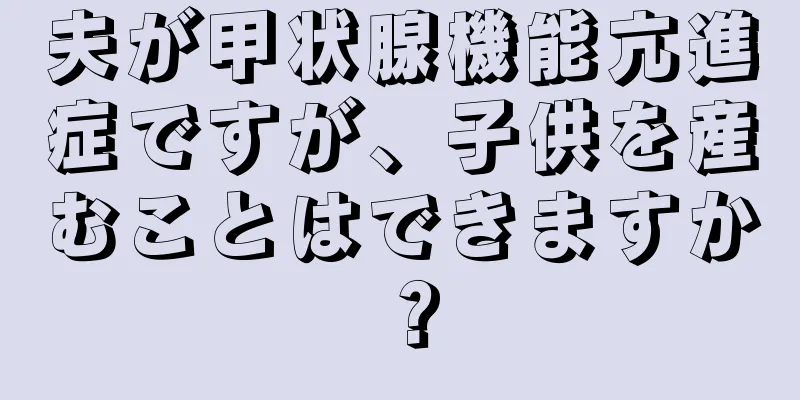 夫が甲状腺機能亢進症ですが、子供を産むことはできますか？