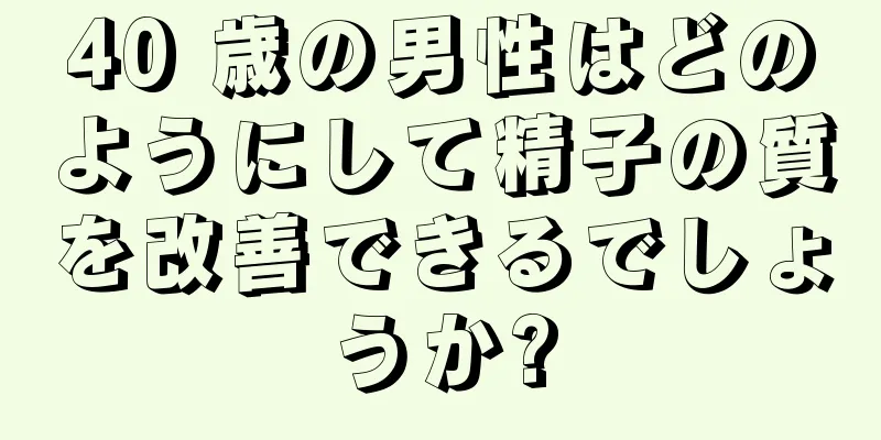 40 歳の男性はどのようにして精子の質を改善できるでしょうか?